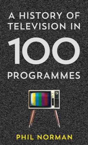 A History of Television in 100 Programmes de Phil Norman