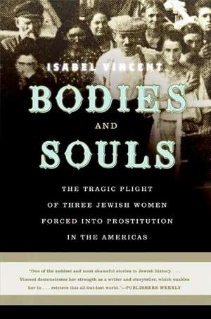 Bodies and Souls: The Tragic Plight of Three Jewish Women Forced into Prostitution in the Americas de Isabel Vincent