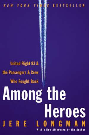 Among the Heroes: United Flight 93 and the Passengers and Crew Who Fought Back de Jere Longman