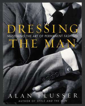 Dressing the Man: Mastering the Art of Permanent Fashion de Alan Flusser