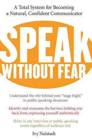 Speak Without Fear: A Total System for Becoming a Natural, Confident Communicator de Ivy Naistadt