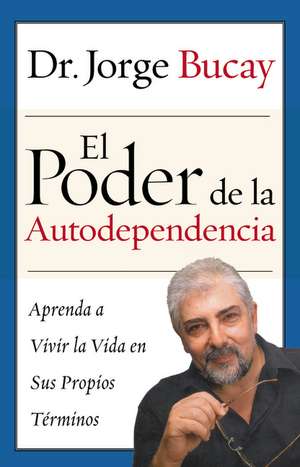 Poder de la Autodependencia, El: Aprenda a Vivir la Vida en Sus Propios Terminos de Jorge Bucay