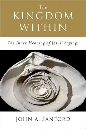 The Kingdom Within: The Inner Meaning of Jesus' Sayings de John A. Sanford