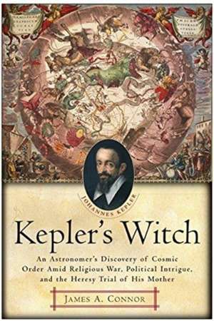 Kepler's Witch: An Astronomer's Discovery of Cosmic Order Amid Religious War, Political Intrigue, and the Heresy Trial of His Mother de James A. Connor