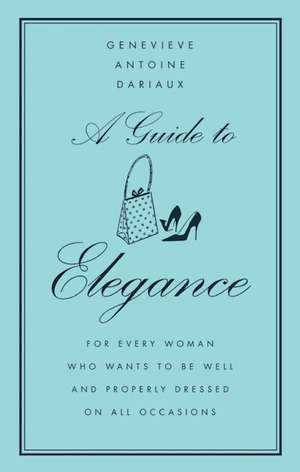 A Guide to Elegance: For Every Woman Who Wants to Be Well and Properly Dressed on All Occasions de Genevieve Antoine Dariaux