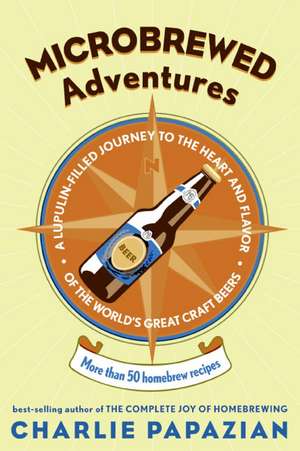 Microbrewed Adventures: A Lupulin Filled Journey to the Heart and Flavor of the World's Great Craft Beers de Charlie Papazian