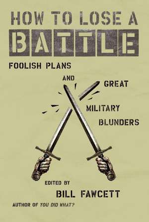 How to Lose a Battle: Foolish Plans and Great Military Blunders de Bill Fawcett