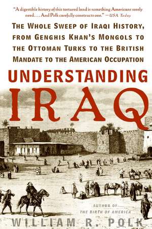 Understanding Iraq: The Whole Sweep of Iraqi History, from Genghis Khan's Mongols to the Ottoman Turks to the British Mandate to the American Occupation de William R. Polk