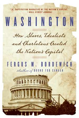 Washington: How Slaves, Idealists, and Scoundrels Created the Nation's Capital de Fergus Bordewich