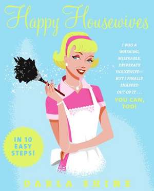 Happy Housewives: I Was a Whining, Miserable, Desperate Housewife--But I Finally Snapped Out of It...You Can, Too! de Darla Shine