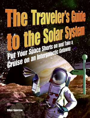 The Traveler's Guide to the Solar System: Put Your Space Shorts on and Take a Cruise on an Intergalactic Getaway de Giles Sparrow