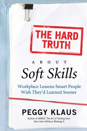 The Hard Truth About Soft Skills: Workplace Lessons Smart People Wish They'd Learned Sooner de Peggy Klaus