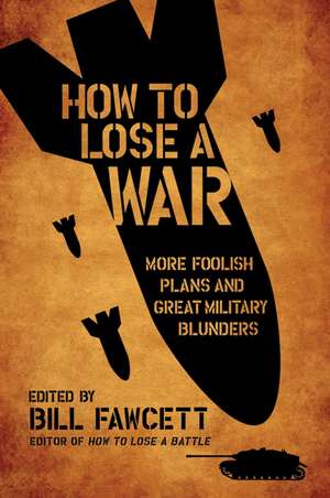 How to Lose a War: More Foolish Plans and Great Military Blunders de Bill Fawcett