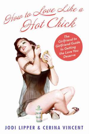 How To Love Like a Hot Chick: The Girlfriend to Girlfriend Guide to Getting the Love You Deserve de Jodi Lipper