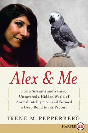 Alex & Me: How a Scientist and a Parrot Discovered a Hidden World of Animal Intelligence--and Formed a Deep Bond in the Process de Irene Pepperberg