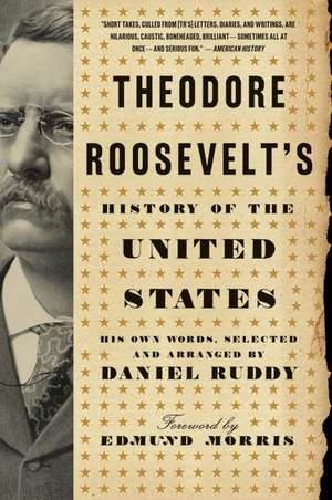 Theodore Roosevelt's History of the United States: His Own Words, Selected and Arranged by Daniel Ruddy de Daniel Ruddy