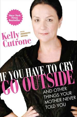 If You Have to Cry, Go Outside: And Other Things Your Mother Never Told You de Kelly Cutrone