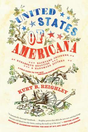 United States of Americana: Backyard Chickens, Burlesque Beauties, and Handmade Bitters: A Field Guide to the New American Roots Movement de Kurt B Reighley