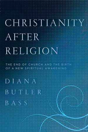 Christianity After Religion: The End of Church and the Birth of a New Spiritual Awakening de Diana Butler Bass