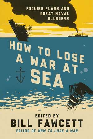 How to Lose a War at Sea: Foolish Plans and Great Naval Blunders de Bill Fawcett