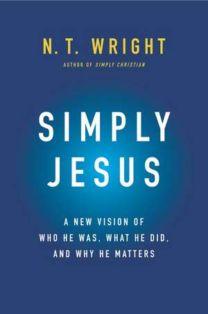 Simply Jesus: A New Vision of Who He Was, What He Did, and Why He Matters de N. T. Wright