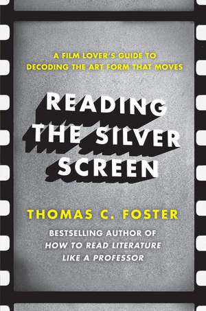 Reading the Silver Screen: A Film Lover's Guide to Decoding the Art Form That Moves de Thomas C Foster