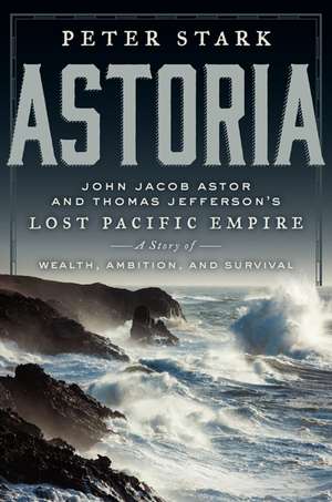 Astoria: John Jacob Astor and Thomas Jefferson's Lost Pacific Empire: A Story of Wealth, Ambition, and Survival de Peter Stark