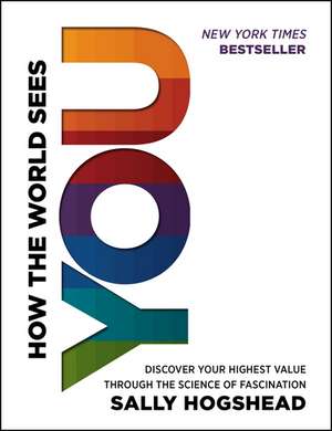 How the World Sees You: Discover Your Highest Value Through the Science of Fascination de Sally Hogshead