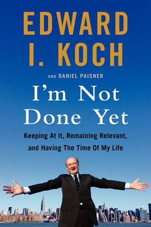 I'm Not Done Yet: Keeping at It, Remaining Relevant, and Having the Time Of My Life de Edward I Koch