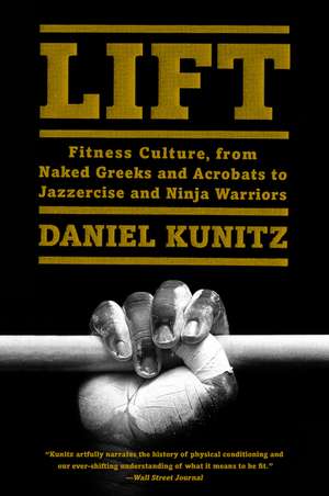 Lift: Fitness Culture, from Naked Greeks and Acrobats to Jazzercise and Ninja Warriors de Daniel Kunitz