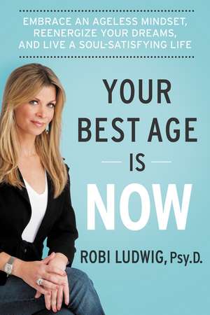 Your Best Age Is Now: Embrace an Ageless Mindset, Reenergize Your Dreams, and Live a Soul-Satisfying Life de Robi Ludwig