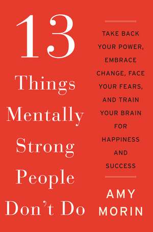 13 Things Mentally Strong People Don't Do: Take Back Your Power, Embrace Change, Face Your Fears, and Train Your Brain for Happiness and Success de Amy Morin