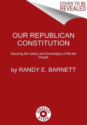 Our Republican Constitution: Securing the Liberty and Sovereignty of We the People de Randy E. Barnett