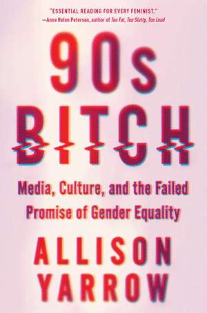 90s Bitch: Media, Culture, and the Failed Promise of Gender Equality de Allison Yarrow