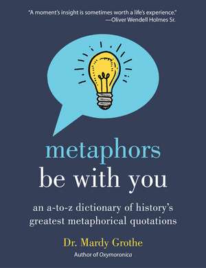 Metaphors Be with You: An A to Z Dictionary of History's Greatest Metaphorical Quotations de Dr. Mardy Grothe