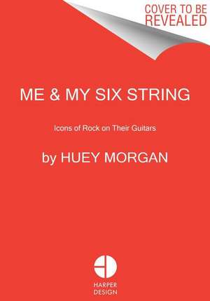 Me & My Six String: Icons of Rock on Their Guitars de Huey Morgan