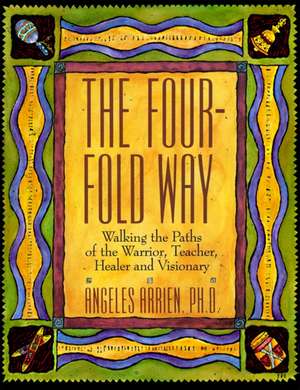 The Four-Fold Way: Walking the Paths of the Warrior, Teacher, Healer, and Visionary de Angeles Arrien