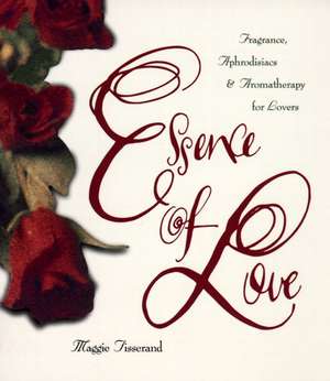 Essence of Love: Fragrance, Aphrodisiacs, and Aromatherapy for Lovers de Maggie Tisserand