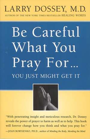 Be Careful What You Pray For, You Might Just Get It: What We Can Do About the Unintentional Effects of Our Thoughts, Prayers and Wishes de Larry Dossey