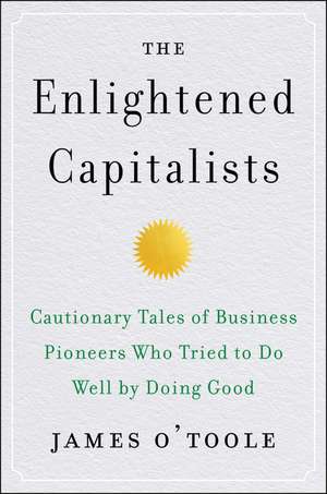 The Enlightened Capitalists: Cautionary Tales of Business Pioneers Who Tried to Do Well by Doing Good de James O'Toole