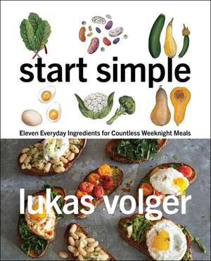 Start Simple: Eleven Everyday Ingredients for Countless Weeknight Meals de Lukas Volger