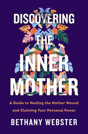 Discovering the Inner Mother: A Guide to Healing the Mother Wound and Claiming Your Personal Power de Bethany Webster