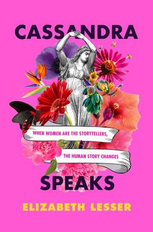 Cassandra Speaks: When Women Are the Storytellers, the Human Story Changes de Elizabeth Lesser