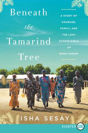 Beneath the Tamarind Tree: A Story of Courage, Family, and the Lost Schoolgirls of Boko Haram de Isha Sesay
