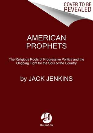 American Prophets: The Religious Roots of Progressive Politics and the Ongoing Fight for the Soul of the Country de Jack Jenkins