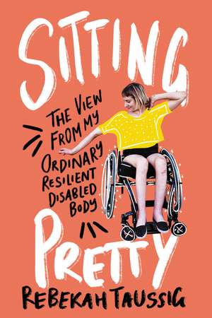 Sitting Pretty: The View from My Ordinary Resilient Disabled Body de Rebekah Taussig