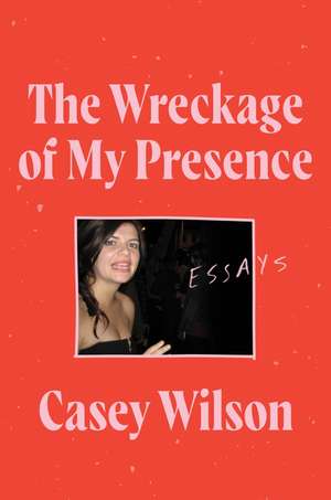 The Wreckage of My Presence: Essays de Casey Wilson