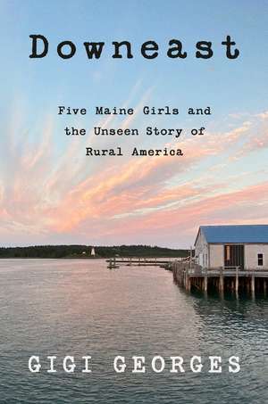 Downeast: Five Maine Girls and the Unseen Story of Rural America de Gigi Georges