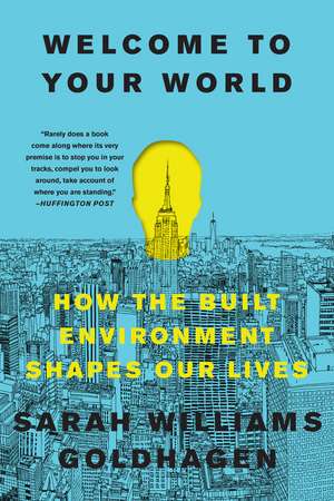 Welcome to Your World: How the Built Environment Shapes Our Lives de Sarah Williams Goldhagen