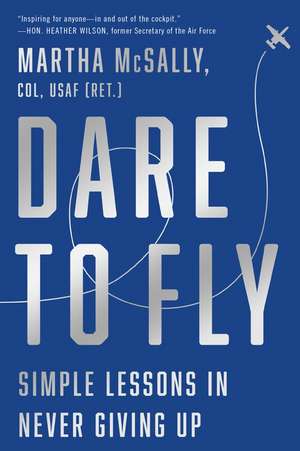 Dare to Fly: Simple Lessons in Never Giving Up de Martha McSally